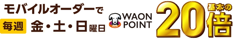 モバイルオーダーで毎週金・土・日曜日WAON POINT基本の20倍
