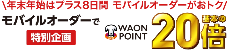 年末年始はプラス8日間モバイルオーダーがおトク モバイルオーダーで特別企画WAON POINT基本の20倍