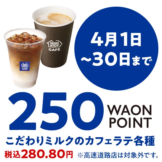 4月1日～30日まで 250WAONPOINT こだわりのミルクカフェラテ各種 ※高速道路店舗は対象外です。