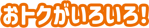 おトクがいろいろ！