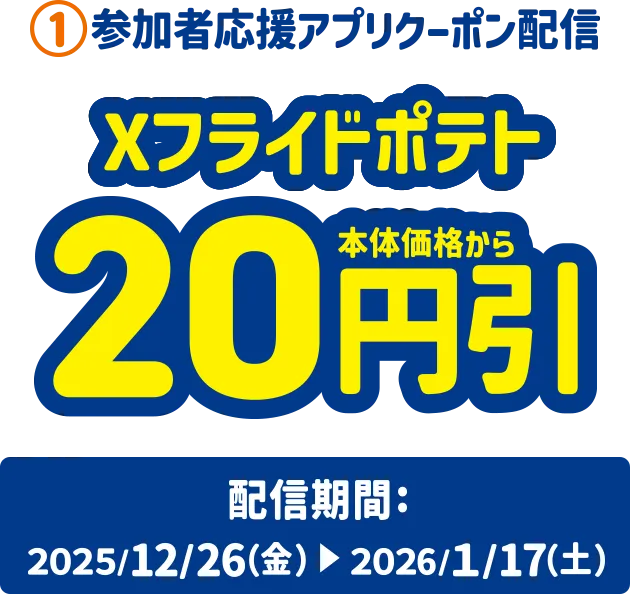 1.参加者応援アプリクーポン配信 Xフライドポテト20円引き 配信期間：2025/12/26(金)～2026/1/17(土)