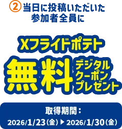2.当日に投稿いただいた参加者全員に Xフライドポテト無料デジタルクーポンプレゼント 取得期間：2026/1/23(金)～2026/1/30(金)