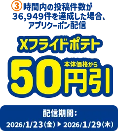 3.時間内の投稿件数が36,949件を達成した場合、アプリクーポン配信 Xフライドポテト50円引き 配信期間：2026/1/23(金)～2026/1/29(木)
