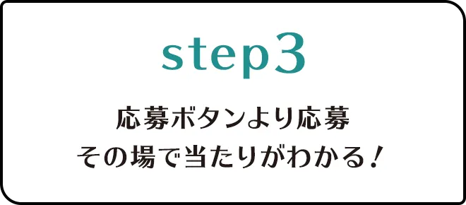 Step.3応募ボタンより応募　その場で当たりがわかる！