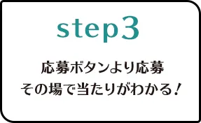 Step.3応募ボタンより応募　その場で当たりがわかる！