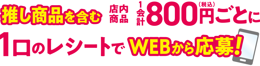 推し商品を含む店内商品1会計800円(税込)ごとに1口のレシートでWEBから応募！