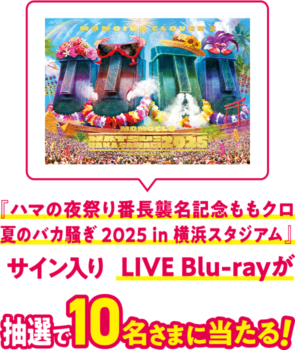 『ハマの夜祭り番長襲名記念ももクロ夏のバカ騒ぎ 2025 in 横浜スタジアム』サイン入りLIVE Blu-rayが抽選で10名さまに当たる！