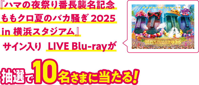 『ハマの夜祭り番長襲名記念ももクロ夏のバカ騒ぎ 2025 in 横浜スタジアム』サイン入りLIVE Blu-rayが抽選で10名さまに当たる！