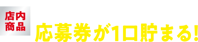 店内商品1会計800円(税込)ごと購入で応募券が1口貯まる！