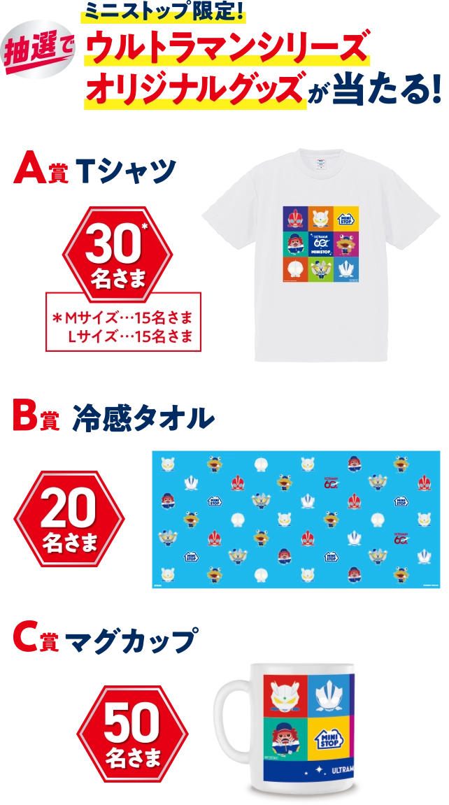 ミニストップ限定！ 抽選で、ウルトラマンシリーズオリジナルグッズが当たる！ A賞Tシャツ 30名さま※Mサイズ15名さま Lサイズ15名さま B賞冷感タオル 20名さま C賞マグカップ 50名さま