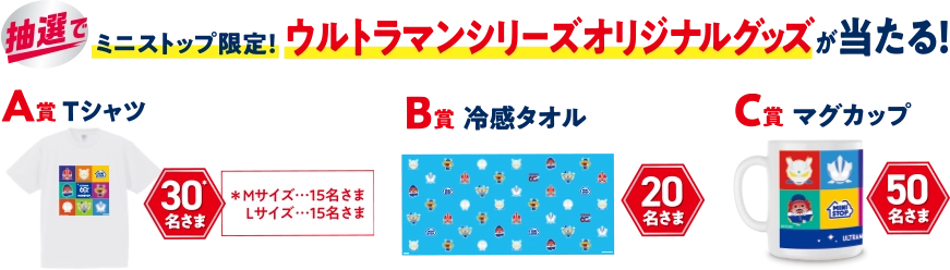 ミニストップ限定！ 抽選で、ウルトラマンシリーズオリジナルグッズが当たる！ A賞Tシャツ 30名さま※Mサイズ15名さま Lサイズ15名さま B賞冷感タオル 20名さま C賞マグカップ 50名さま
