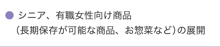 シニア、有職女性向け商品（長期保存が可能な商品、お惣菜なと）の展開