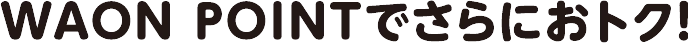 WAON POINTでさらにオトク!