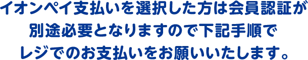 イオンペイ支払いを選択した方は会員認証が別途必要となりますので下記手順でレジでのお支払いをお願いいたします。