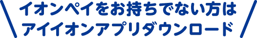 イオンペイをお持ちでない方はアイイオンアプリダウンロード