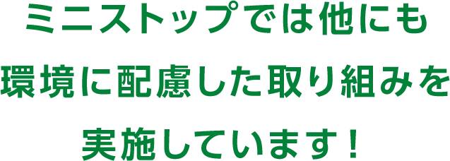 ミニストップでは他にも環境に配慮した取り組みを実施しています！