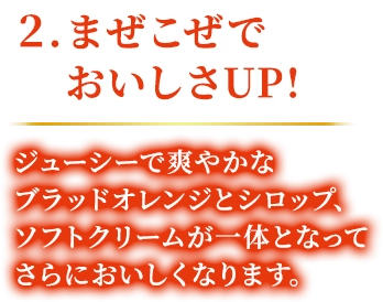 2.まぜこぜでおいしさUP! ジューシーで爽やかなブラッドオレンジとシロップ、ソフトクリームが一体となってさらにおいしくなります。