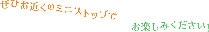 ぜひお近くのミニストップでお楽しみください