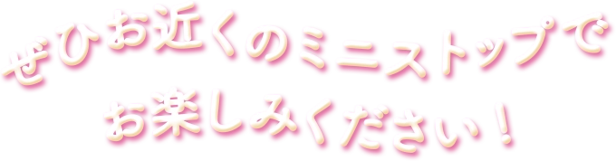 ぜひお近くのミニストップでお楽しみください