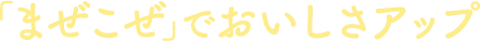 「まぜこぜ」でおいしさアップ