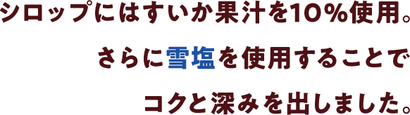 シロップにはすいか果汁を10%使用。さらに雪塩を使用することでコクと深みを出しました。