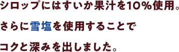 シロップにはすいか果汁を10%使用。さらに雪塩を使用することでコクと深みを出しました。