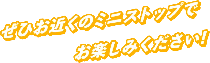 ぜひお近くのミニストップでお楽しみください