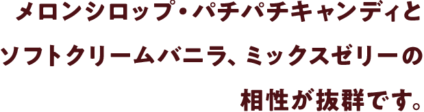 メロンシロップ・パチパチキャンディとソフトクリームバニラ、ミックスゼリーの相性が抜群です。