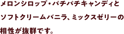 メロンシロップ・パチパチキャンディとソフトクリームバニラ、ミックスゼリーの相性が抜群です。