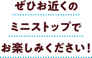 ぜひお近くのミニストップでお楽しみください
