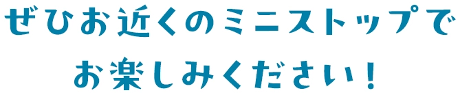 ぜひお近くのミニストップでお楽しみください