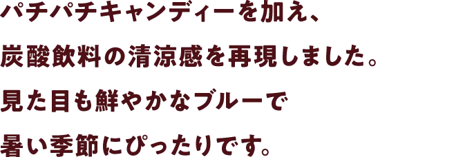パチパチキャンディーを加え、炭酸飲料の清涼感を再現しました。見た目も鮮やかなブルーで暑い季節にぴったりです。