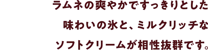 ラムネの爽やかですっきりとした味わいの氷と、ミルクリッチなソフトクリームが相性抜群です。
