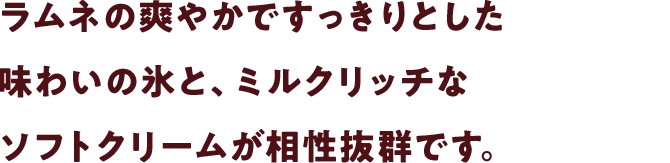 ラムネの爽やかですっきりとした味わいの氷と、ミルクリッチなソフトクリームが相性抜群です。