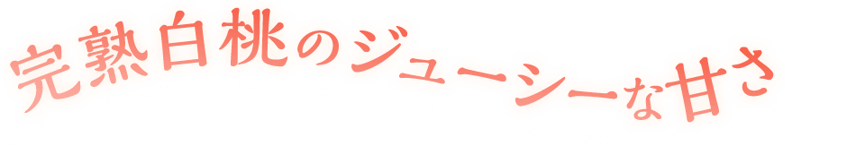 完熟白桃のジューシーな甘さ