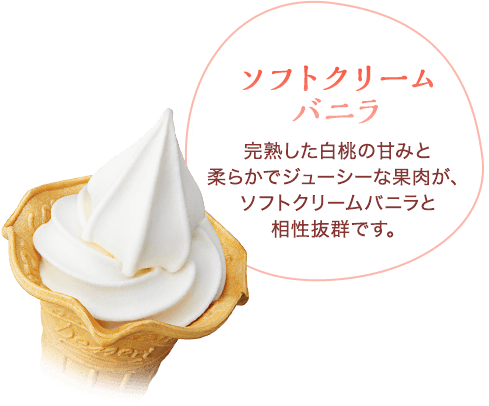 ソフトクリームバニラ　完熟した白桃の甘みと柔らかでジューシーな果肉が、ソフトクリームバニラと相性抜群です。