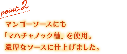 point.2 マンゴーソースにも「マハチャノック種」を使用。濃厚なソースに仕上げました。