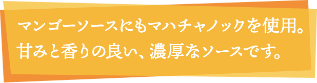 マンゴーソースにもマハチャノックを使用。甘みと香りの良い、濃厚なソースです。