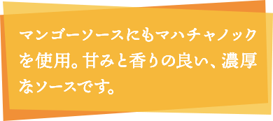 マンゴーソースにもマハチャノックを使用。甘みと香りの良い、濃厚なソースです。