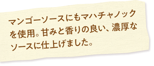 マンゴーソースにもマハチャノックを使用。甘みと香りの良い、濃厚なソースに仕上げました。