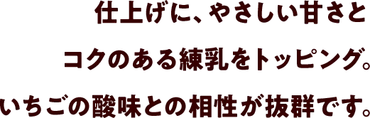 仕上げに、やさしい甘さとコクのある練乳をトッピング。いちごの酸味との相性が抜群です。