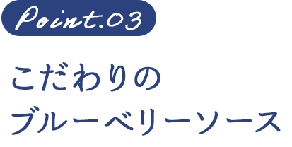 Point.03 こだわりのブルーベリーソース