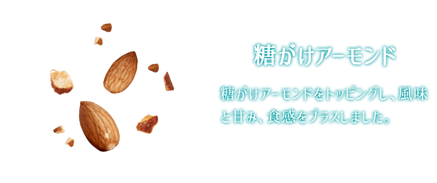 糖がけアーモンド 糖がけアーモンドをトッピングし、風味と甘み、食感をプラスしました。