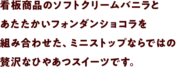 看板商品のソフトクリームバニラとあたたかいフォンダンショコラを組み合わせた、ミニストップならではの贅沢なひやあつスイーツです。
