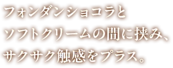 フォンダンショコラとソフトクリームの間に挟み、サクサク触感をプラス。