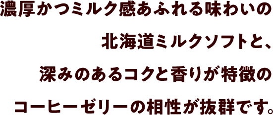 濃厚かつミルク感あふれる味わいの北海道ミルクソフトと、深みのあるコクと香りが特徴のコーヒーゼリーの相性が抜群です。