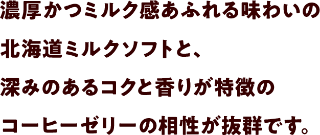 濃厚かつミルク感あふれる味わいの北海道ミルクソフトと、深みのあるコクと香りが特徴のコーヒーゼリーの相性が抜群です。