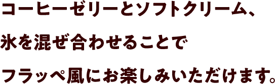 コーヒーゼリーとソフトクリーム、氷を混ぜ合わせることでフラッペ風にお楽しみいただけます。