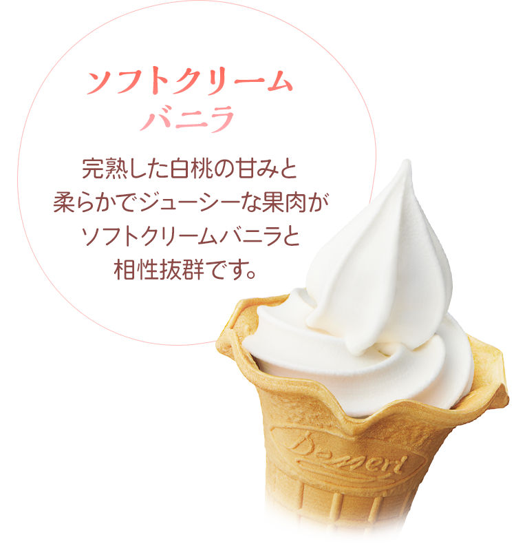 ソフトクリームバニラ　完熟した白桃の甘みと柔らかでジューシーな果肉がソフトクリームバニラと相性抜群です。