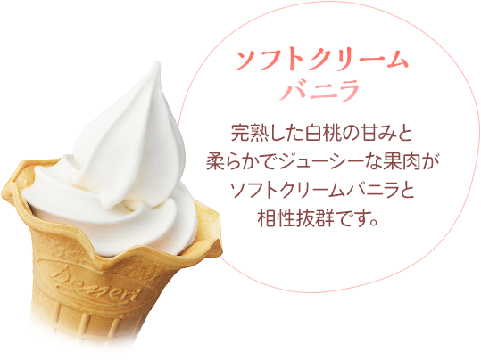 ソフトクリームバニラ　完熟した白桃の甘みと柔らかでジューシーな果肉がソフトクリームバニラと相性抜群です。